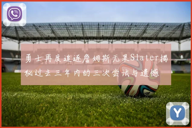 勇士再度追逐詹姆斯无果Slater揭秘过去三年内的三次尝试与遗憾