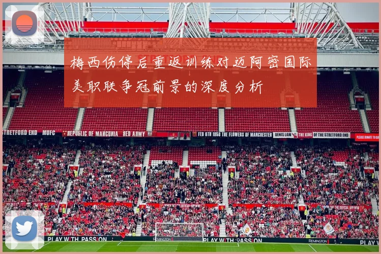 梅西伤停后重返训练对迈阿密国际美职联争冠前景的深度分析