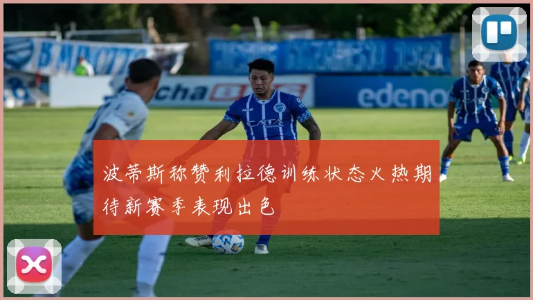 波蒂斯称赞利拉德训练状态火热期待新赛季表现出色