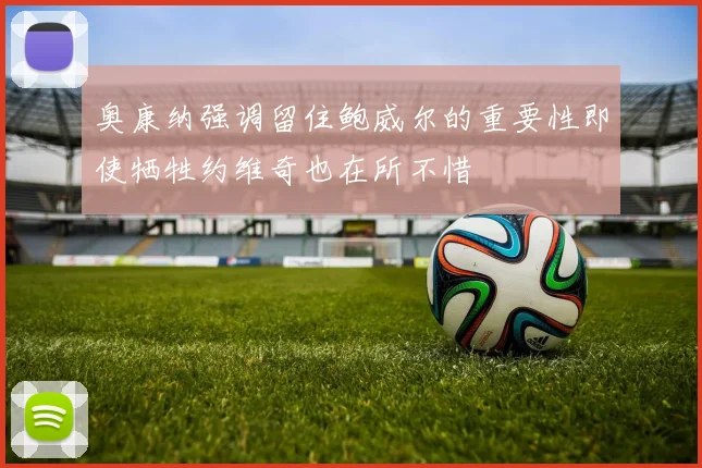 奥康纳强调留住鲍威尔的重要性即使牺牲约维奇也在所不惜