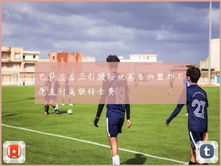 巴萨左后卫引援盼坎塞洛加盟却不愿支付高额转会费