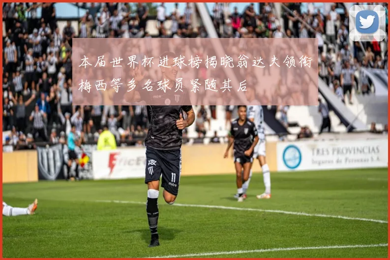 本届世界杯进球榜揭晓翁达夫领衔梅西等多名球员紧随其后