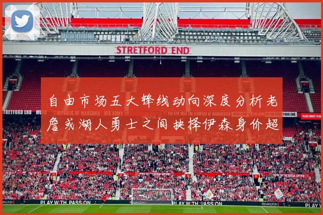 自由市场五大锋线动向深度分析老詹或湖人勇士之间抉择伊森身价超2000万