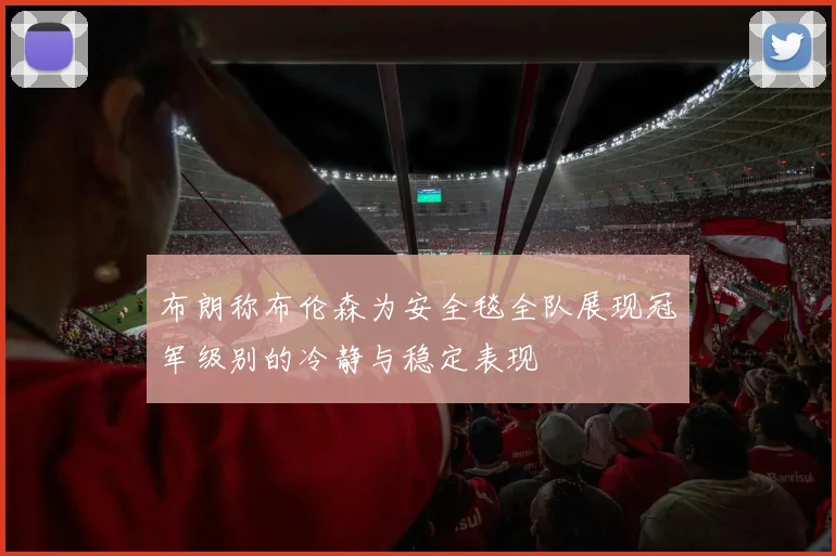 布朗称布伦森为安全毯全队展现冠军级别的冷静与稳定表现