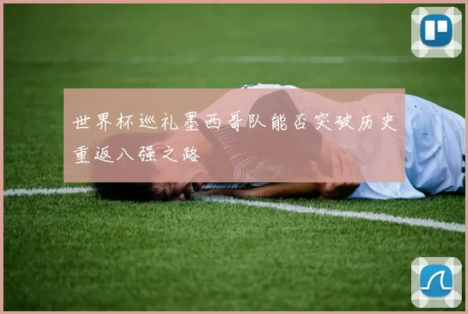 世界杯巡礼墨西哥队能否突破历史重返八强之路