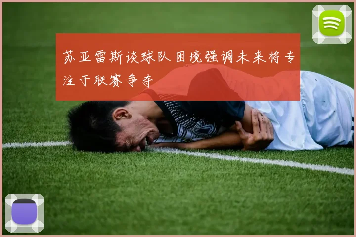 苏亚雷斯谈球队困境强调未来将专注于联赛争夺