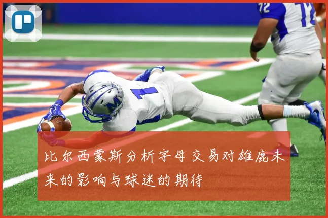 比尔西蒙斯分析字母交易对雄鹿未来的影响与球迷的期待