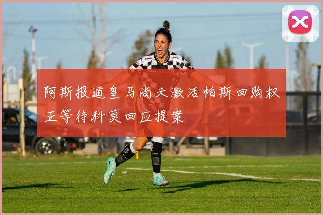 阿斯报道皇马尚未激活帕斯回购权正等待科莫回应提案