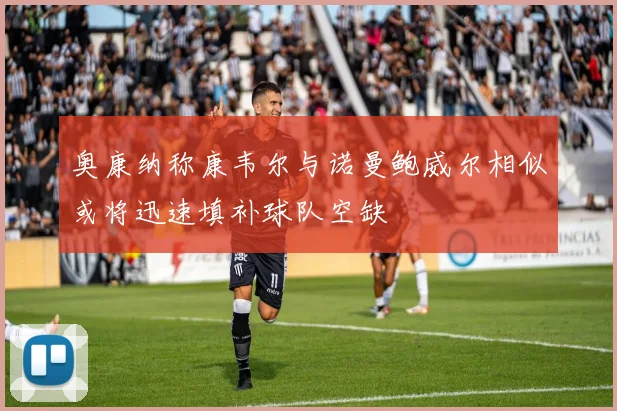 奥康纳称康韦尔与诺曼鲍威尔相似或将迅速填补球队空缺