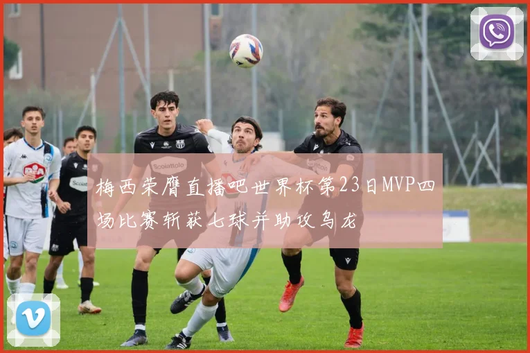 梅西荣膺直播吧世界杯第23日MVP四场比赛斩获七球并助攻乌龙