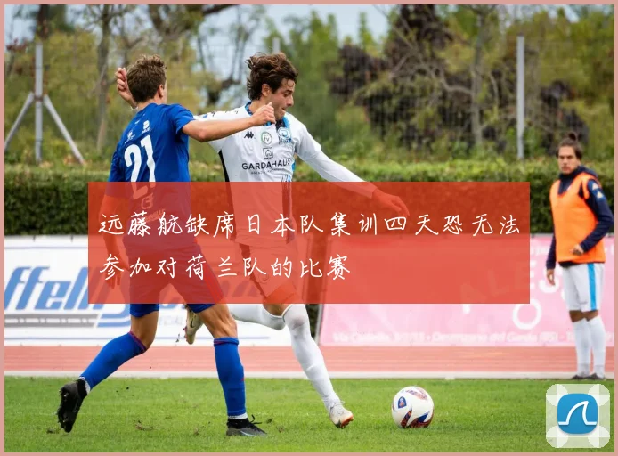 远藤航缺席日本队集训四天恐无法参加对荷兰队的比赛