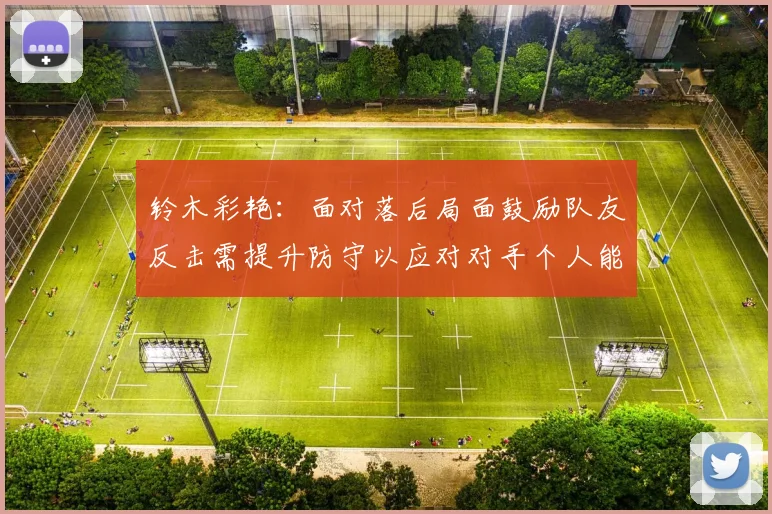 铃木彩艳：面对落后局面鼓励队友反击需提升防守以应对对手个人能力