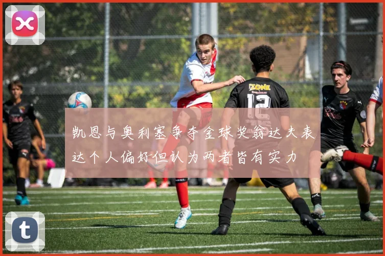 凯恩与奥利塞争夺金球奖翁达夫表达个人偏好但认为两者皆有实力