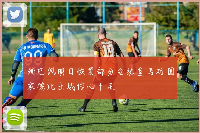 姆巴佩明日恢复部分合练皇马对国家德比出战信心十足