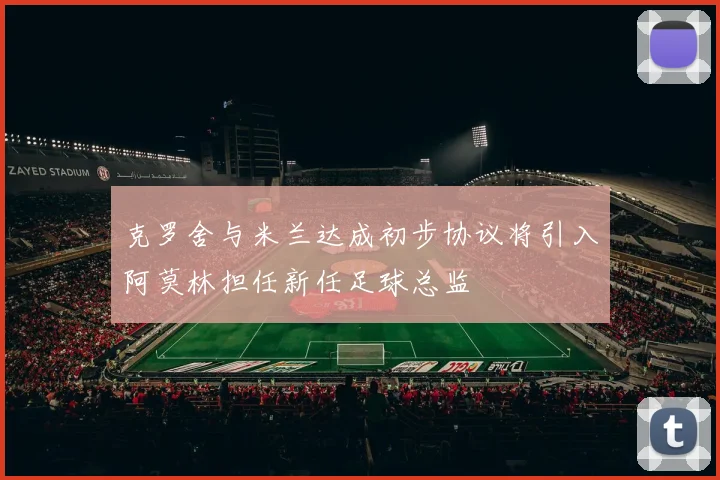 克罗舍与米兰达成初步协议将引入阿莫林担任新任足球总监