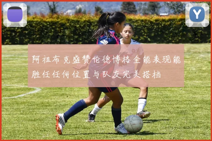 阿祖布克盛赞伦德博格全能表现能胜任任何位置与队友完美搭档