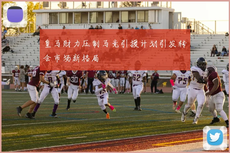 皇马财力压制马竞引援计划引发转会市场新格局