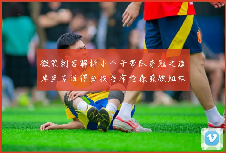 微笑刺客解析小个子带队夺冠之道库里专注得分我与布伦森兼顾组织与得分