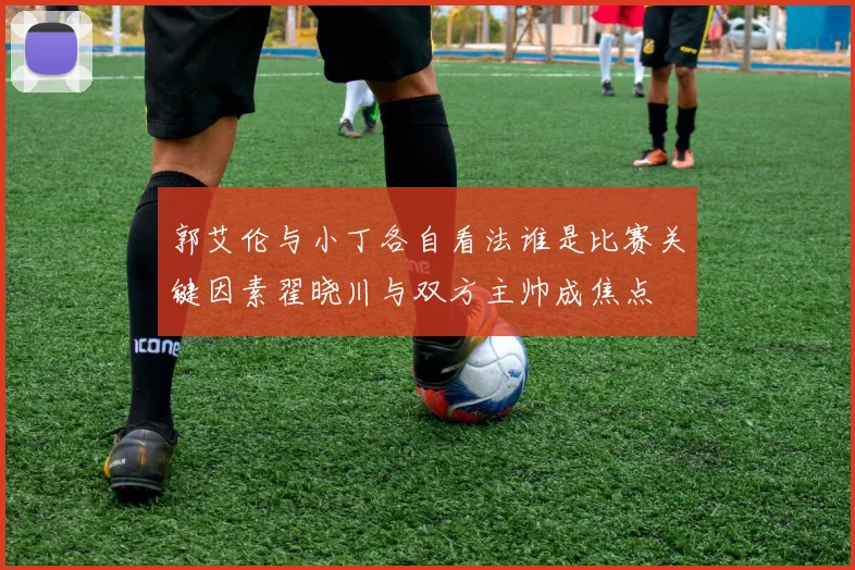 郭艾伦与小丁各自看法谁是比赛关键因素翟晓川与双方主帅成焦点