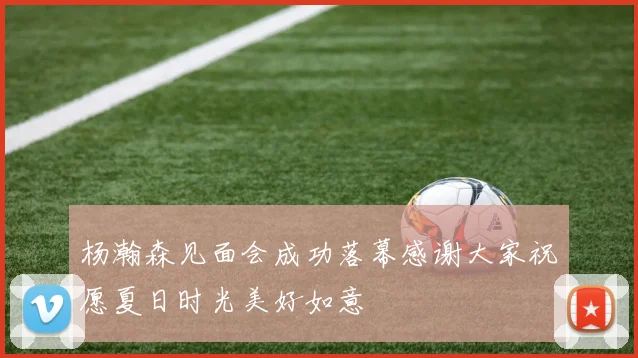 杨瀚森见面会成功落幕感谢大家祝愿夏日时光美好如意