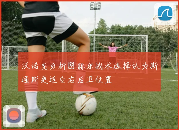 沃诺克分析图赫尔战术选择认为斯通斯更适合右后卫位置